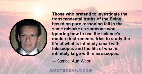 Those who pretend to investigate the transcendental truths of the Being based on pure reasoning fall in the same mistake as someone who, ignoring how to use the science's modern instruments, tries to study the life of