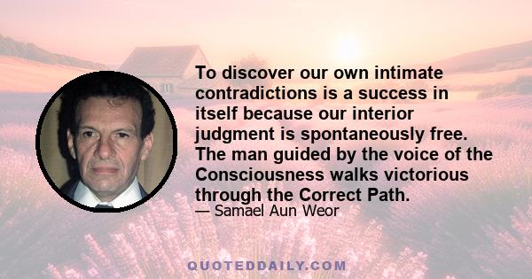 To discover our own intimate contradictions is a success in itself because our interior judgment is spontaneously free. The man guided by the voice of the Consciousness walks victorious through the Correct Path.