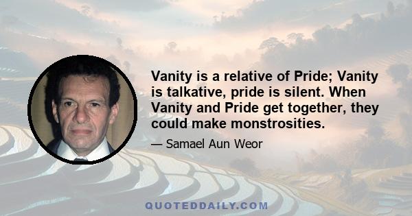 Vanity is a relative of Pride; Vanity is talkative, pride is silent. When Vanity and Pride get together, they could make monstrosities.