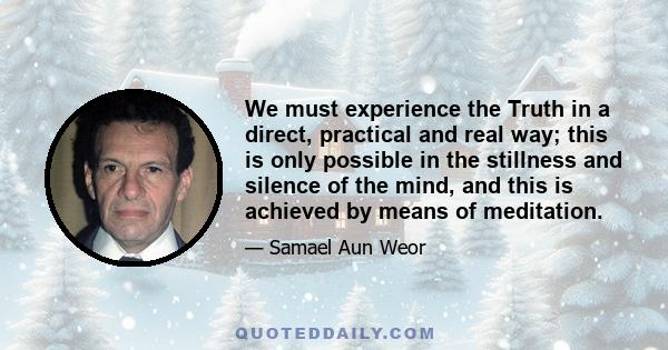 We must experience the Truth in a direct, practical and real way; this is only possible in the stillness and silence of the mind, and this is achieved by means of meditation.