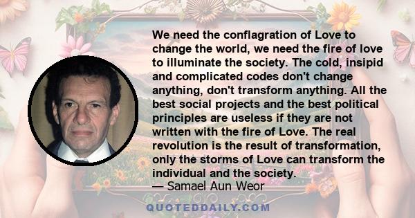 We need the conflagration of Love to change the world, we need the fire of love to illuminate the society. The cold, insipid and complicated codes don't change anything, don't transform anything. All the best social