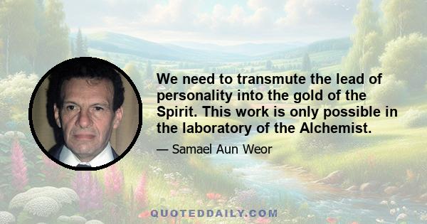 We need to transmute the lead of personality into the gold of the Spirit. This work is only possible in the laboratory of the Alchemist.