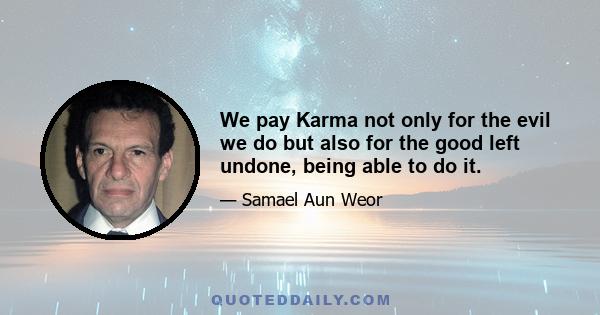 We pay Karma not only for the evil we do but also for the good left undone, being able to do it.