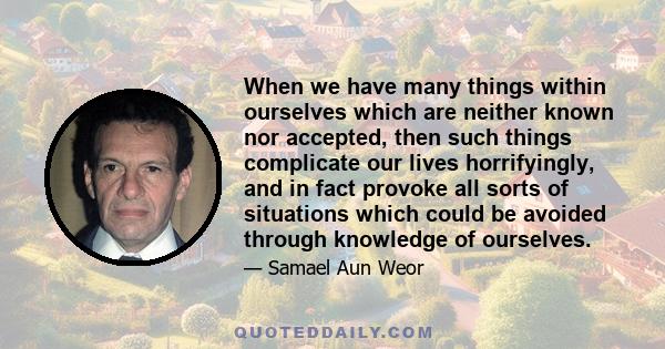 When we have many things within ourselves which are neither known nor accepted, then such things complicate our lives horrifyingly, and in fact provoke all sorts of situations which could be avoided through knowledge of 