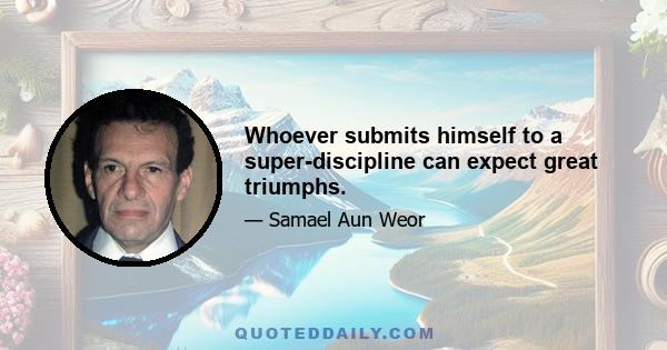 Whoever submits himself to a super-discipline can expect great triumphs.