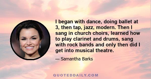 I began with dance, doing ballet at 3, then tap, jazz, modern. Then I sang in church choirs, learned how to play clarinet and drums, sang with rock bands and only then did I get into musical theatre.