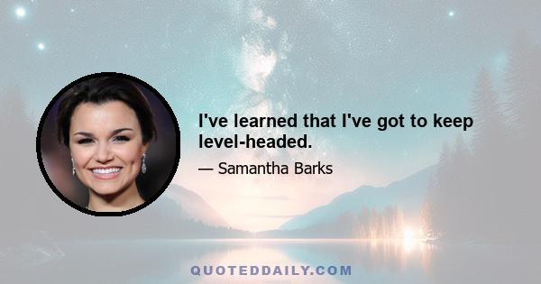 I've learned that I've got to keep level-headed.