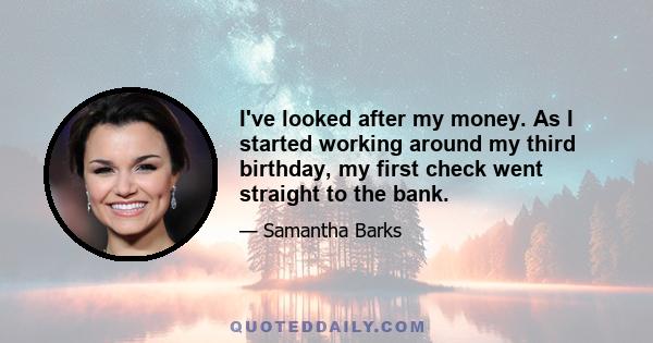 I've looked after my money. As I started working around my third birthday, my first check went straight to the bank.