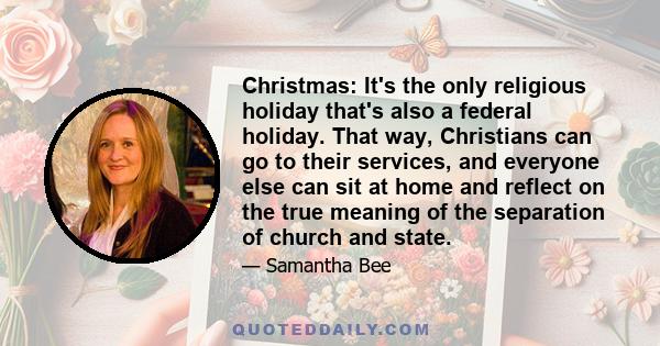 Christmas: It's the only religious holiday that's also a federal holiday. That way, Christians can go to their services, and everyone else can sit at home and reflect on the true meaning of the separation of church and