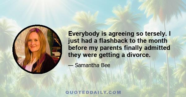 Everybody is agreeing so tersely. I just had a flashback to the month before my parents finally admitted they were getting a divorce.