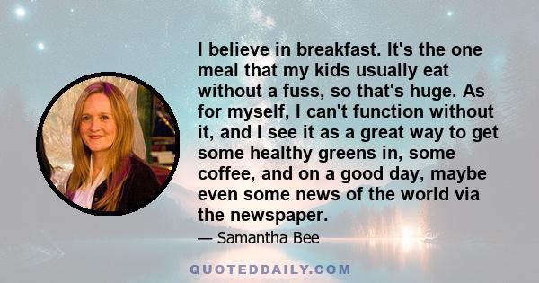 I believe in breakfast. It's the one meal that my kids usually eat without a fuss, so that's huge. As for myself, I can't function without it, and I see it as a great way to get some healthy greens in, some coffee, and