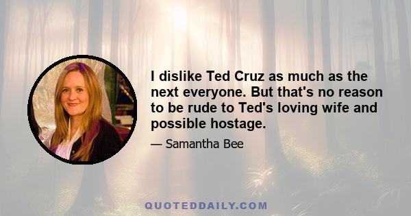 I dislike Ted Cruz as much as the next everyone. But that's no reason to be rude to Ted's loving wife and possible hostage.