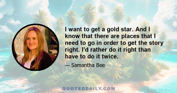 I want to get a gold star. And I know that there are places that I need to go in order to get the story right. I'd rather do it right than have to do it twice.