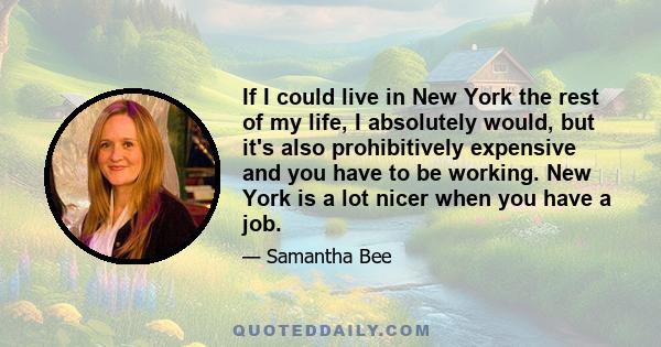 If I could live in New York the rest of my life, I absolutely would, but it's also prohibitively expensive and you have to be working. New York is a lot nicer when you have a job.