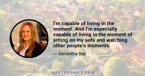 I'm capable of living in the moment. And I'm especially capable of living in the moment of sitting on my sofa and watching other people's moments.