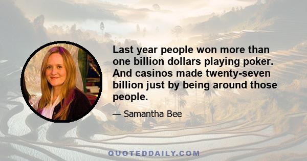 Last year people won more than one billion dollars playing poker. And casinos made twenty-seven billion just by being around those people.