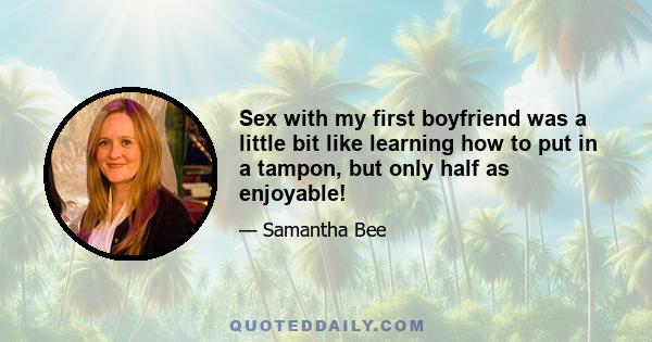 Sex with my first boyfriend was a little bit like learning how to put in a tampon, but only half as enjoyable!