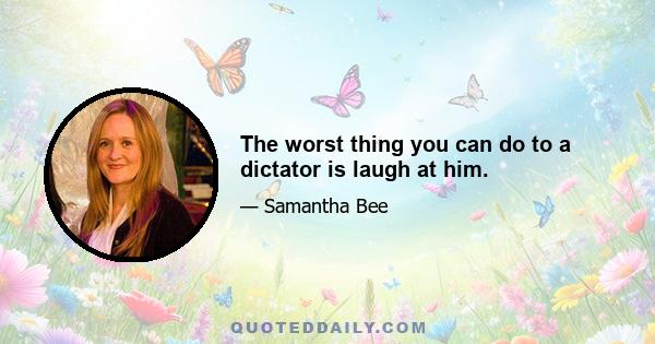 The worst thing you can do to a dictator is laugh at him.