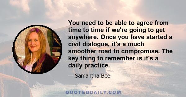 You need to be able to agree from time to time if we're going to get anywhere. Once you have started a civil dialogue, it's a much smoother road to compromise. The key thing to remember is it's a daily practice.