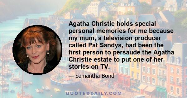 Agatha Christie holds special personal memories for me because my mum, a television producer called Pat Sandys, had been the first person to persaude the Agatha Christie estate to put one of her stories on TV.