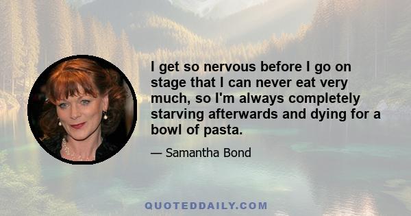 I get so nervous before I go on stage that I can never eat very much, so I'm always completely starving afterwards and dying for a bowl of pasta.