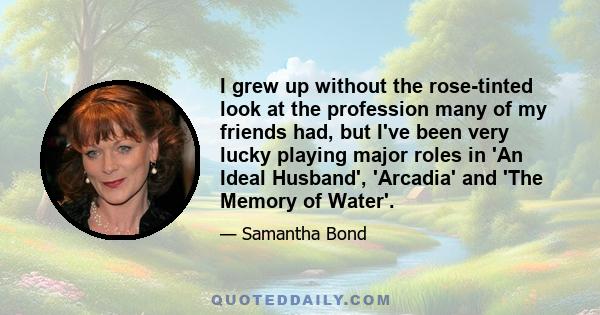 I grew up without the rose-tinted look at the profession many of my friends had, but I've been very lucky playing major roles in 'An Ideal Husband', 'Arcadia' and 'The Memory of Water'.