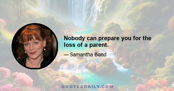 Nobody can prepare you for the loss of a parent.