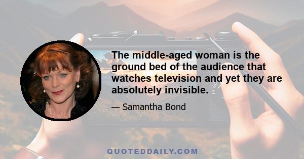 The middle-aged woman is the ground bed of the audience that watches television and yet they are absolutely invisible.