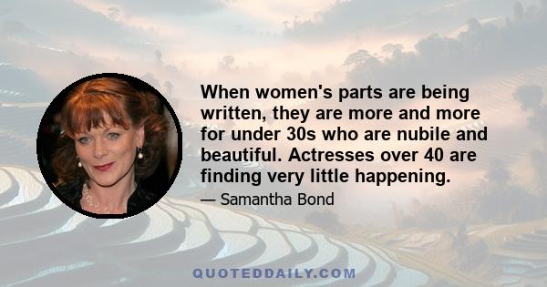 When women's parts are being written, they are more and more for under 30s who are nubile and beautiful. Actresses over 40 are finding very little happening.