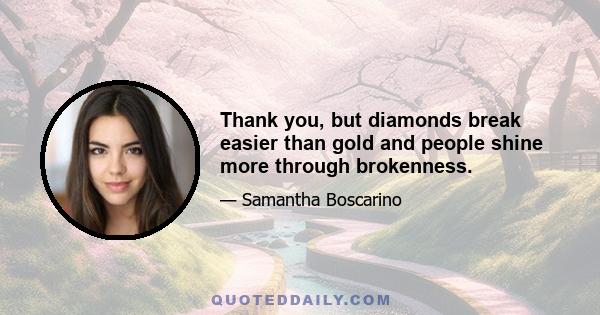 Thank you, but diamonds break easier than gold and people shine more through brokenness.