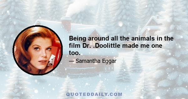 Being around all the animals in the film Dr. .Doolittle made me one too.