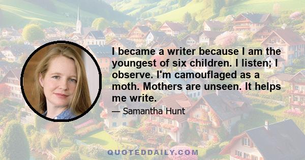 I became a writer because I am the youngest of six children. I listen; I observe. I'm camouflaged as a moth. Mothers are unseen. It helps me write.