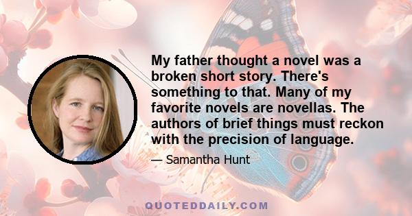 My father thought a novel was a broken short story. There's something to that. Many of my favorite novels are novellas. The authors of brief things must reckon with the precision of language.