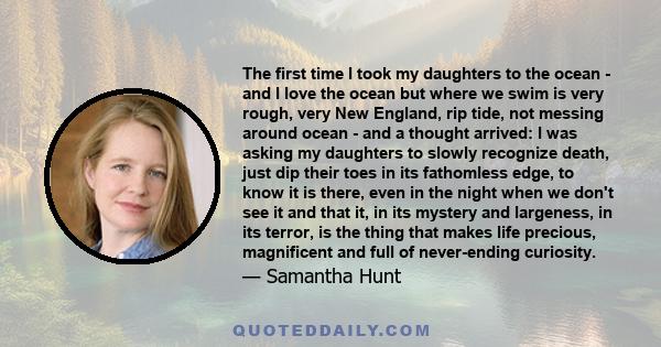 The first time I took my daughters to the ocean - and I love the ocean but where we swim is very rough, very New England, rip tide, not messing around ocean - and a thought arrived: I was asking my daughters to slowly