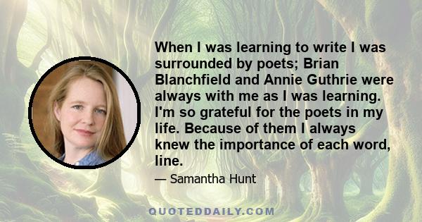 When I was learning to write I was surrounded by poets; Brian Blanchfield and Annie Guthrie were always with me as I was learning. I'm so grateful for the poets in my life. Because of them I always knew the importance