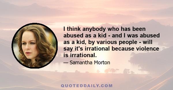 I think anybody who has been abused as a kid - and I was abused as a kid, by various people - will say it's irrational because violence is irrational.