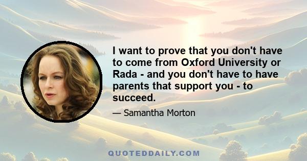 I want to prove that you don't have to come from Oxford University or Rada - and you don't have to have parents that support you - to succeed.