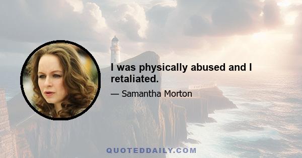 I was physically abused and I retaliated.