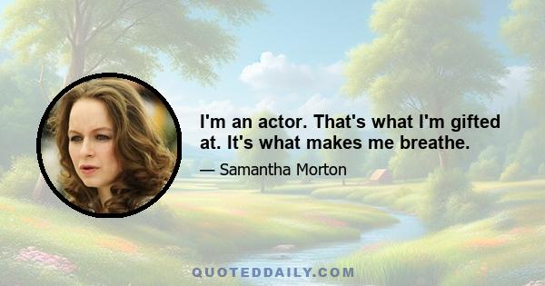 I'm an actor. That's what I'm gifted at. It's what makes me breathe.