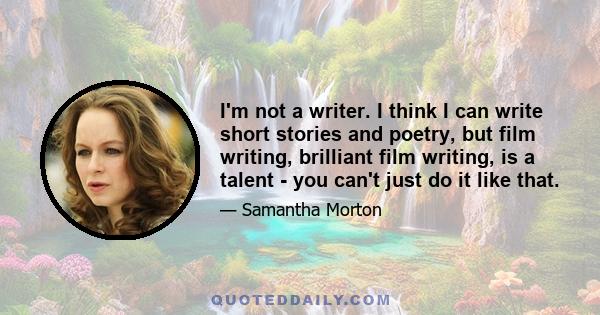 I'm not a writer. I think I can write short stories and poetry, but film writing, brilliant film writing, is a talent - you can't just do it like that.