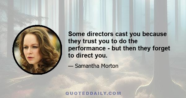 Some directors cast you because they trust you to do the performance - but then they forget to direct you.