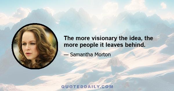 The more visionary the idea, the more people it leaves behind.