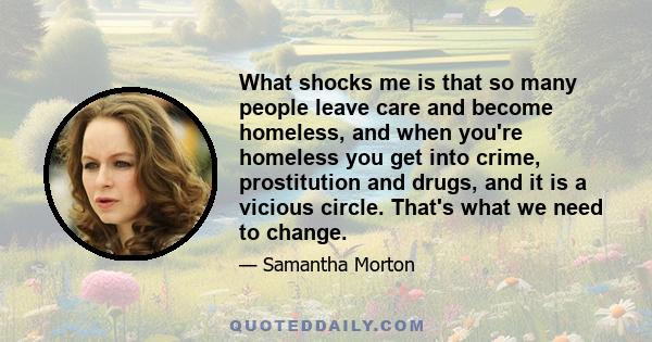 What shocks me is that so many people leave care and become homeless, and when you're homeless you get into crime, prostitution and drugs, and it is a vicious circle. That's what we need to change.