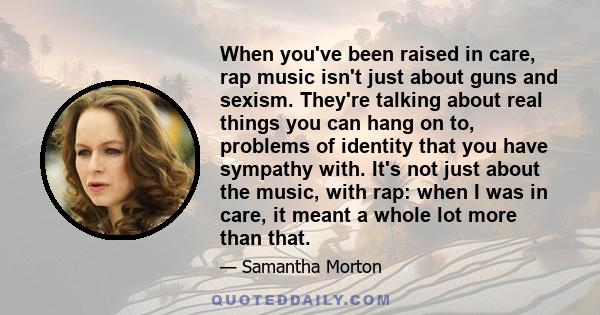 When you've been raised in care, rap music isn't just about guns and sexism. They're talking about real things you can hang on to, problems of identity that you have sympathy with. It's not just about the music, with