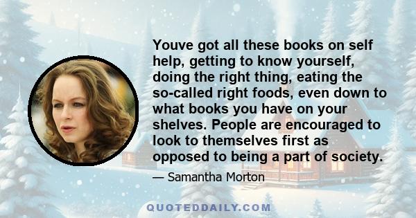 Youve got all these books on self help, getting to know yourself, doing the right thing, eating the so-called right foods, even down to what books you have on your shelves. People are encouraged to look to themselves