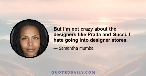 But I'm not crazy about the designers like Prada and Gucci. I hate going into designer stores.