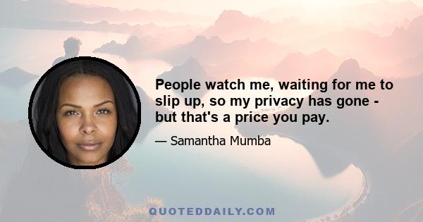 People watch me, waiting for me to slip up, so my privacy has gone - but that's a price you pay.