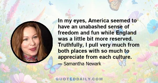 In my eyes, America seemed to have an unabashed sense of freedom and fun while England was a little bit more reserved. Truthfully, I pull very much from both places with so much to appreciate from each culture.