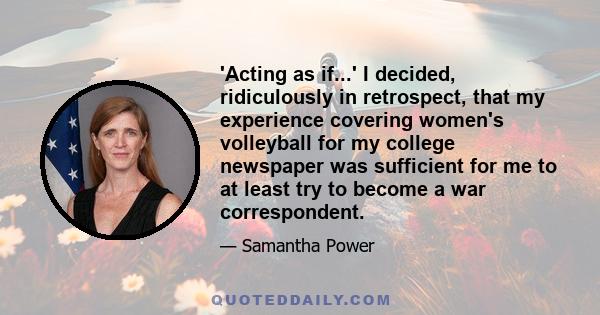 'Acting as if...' I decided, ridiculously in retrospect, that my experience covering women's volleyball for my college newspaper was sufficient for me to at least try to become a war correspondent.