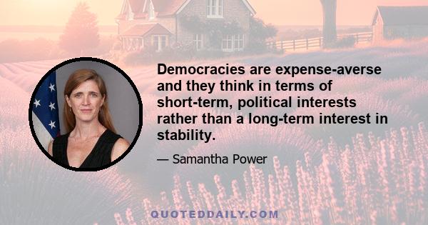 Democracies are expense-averse and they think in terms of short-term, political interests rather than a long-term interest in stability.